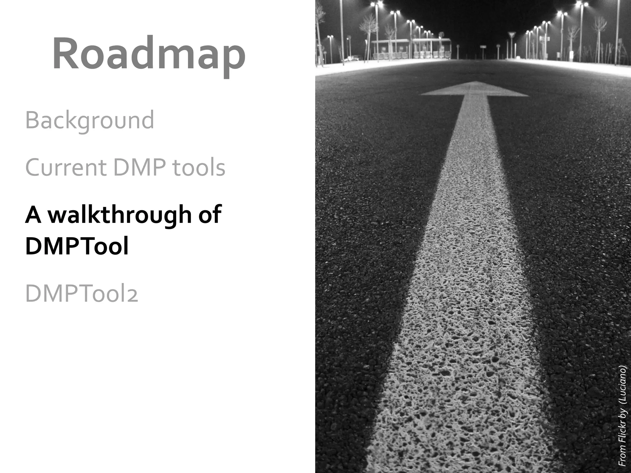 Roadmap	
  
Background	
  	
  
Current	
  DMP	
  tools	
  
A	
  walkthrough	
  of	
  
DMPTool	
  

From	
  Flickr	
  by	
  	
  (Luciano)	
  

DMPTool2	
  

 