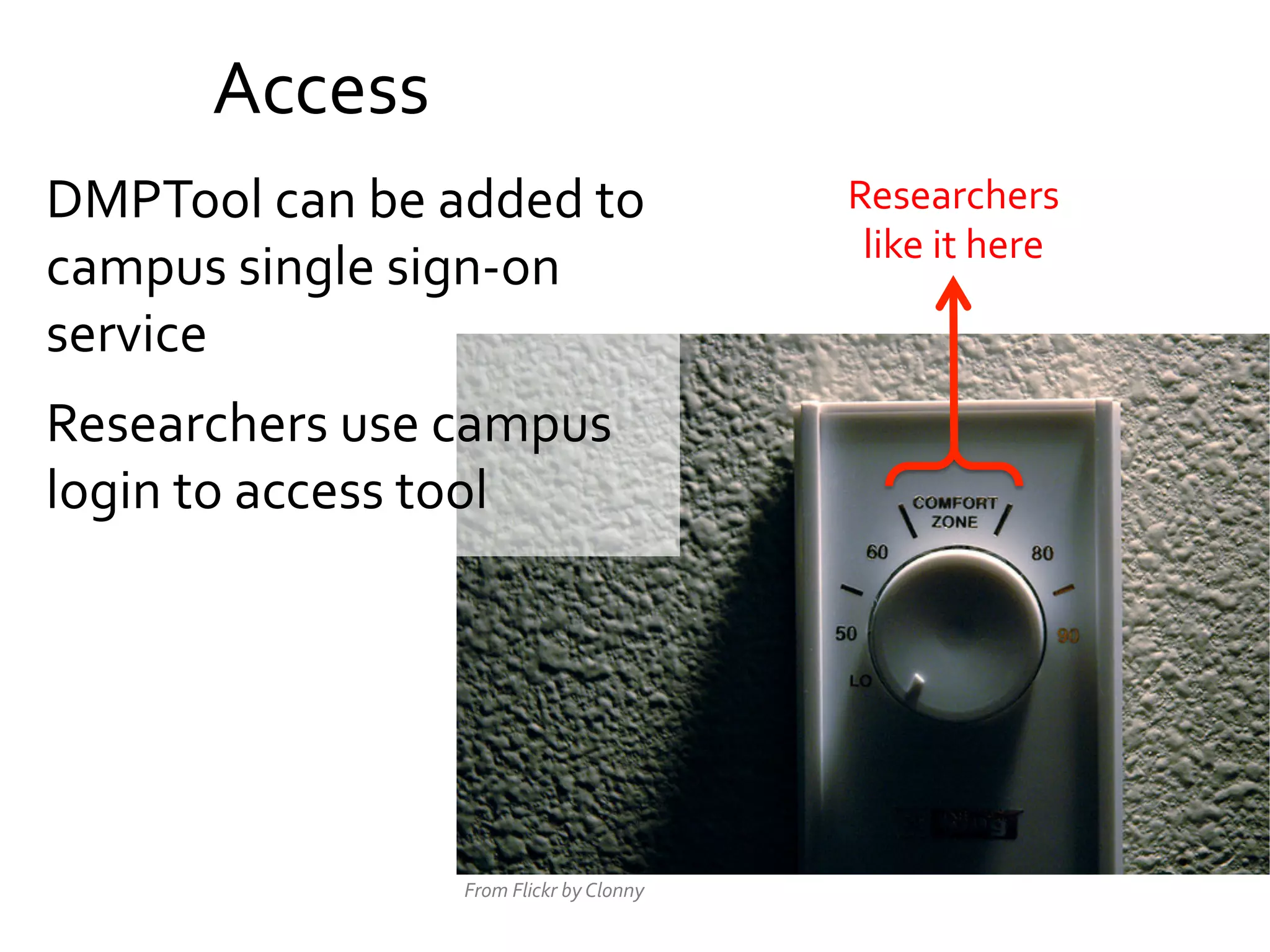 Access	
  
DMPTool	
  can	
  be	
  added	
  to	
  
campus	
  single	
  sign-­‐on	
  
service	
  
Researchers	
  use	
  campus	
  
login	
  to	
  access	
  tool	
  

From	
  Flickr	
  by	
  Clonny	
  

Researchers	
  
like	
  it	
  here	
  

 