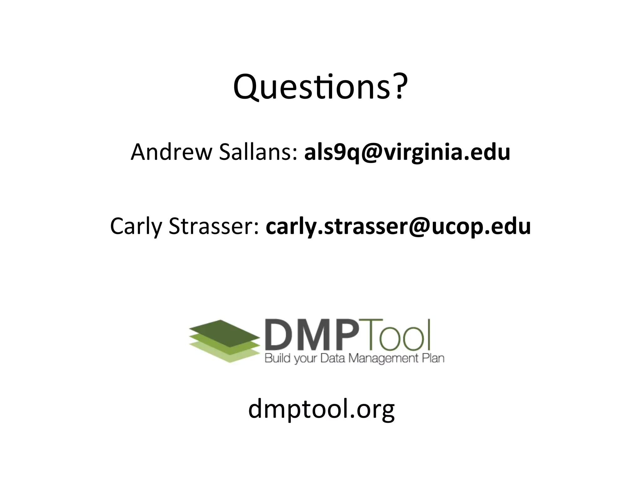 QuesFons?	
  
  Andrew	
  Sallans:	
  als9q@virginia.edu	
  	
  
                           	
  
Carly	
  Strasser:	
  carly.strasser@ucop.edu	
  	
  
                           	
  
                           	
  



                dmptool.org	
  
 