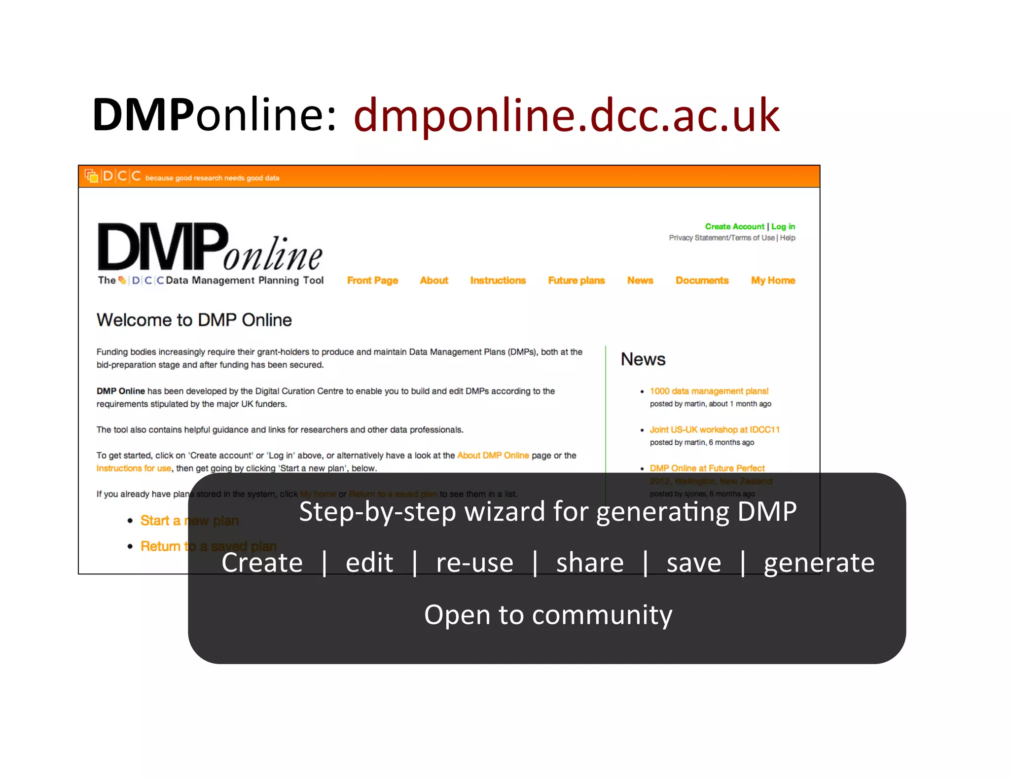 DMPonline:	
  	
  dmponline.dcc.ac.uk	
  
         	
  




                     Step-­‐by-­‐step	
  wizard	
  for	
  generaFng	
  DMP	
  
       Create	
  	
  |	
  	
  edit	
  	
  |	
  	
  re-­‐use	
  	
  |	
  	
  share	
  	
  |	
  	
  save	
  	
  |	
  	
  generate	
  	
  
                                             Open	
  to	
  community	
  	
  
 