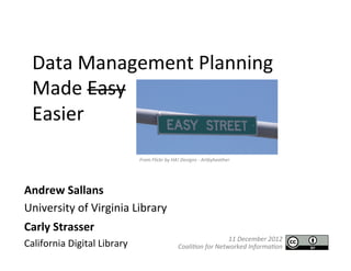 Data	
  Management	
  Planning	
  
       Made	
  Easy	
  
       Easier	
  
                                       From	
  Flickr	
  by	
  HA!	
  Designs	
  -­‐	
  Artbyheather	
  




Andrew	
  Sallans	
  
University	
  of	
  Virginia	
  Library	
  
	
  




Carly	
  Strasser	
  
                                                                                            11	
  December	
  2012	
  	
  
California	
  Digital	
  Library	
                               	
  Coali0on	
  for	
  Networked	
  Informa0on	
  
	
  
 
