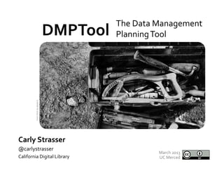 The	
  Data	
  Management	
  
            From	
  Flickr	
  by	
  dipster1	
  
                                                   DMPTool	
  	
  
                                                                 Planning	
  Tool	
  




	
  




Carly	
  Strasser	
  	
  	
  	
  
@carlystrasser	
  
                                                                               March	
  2013	
  
California	
  Digital	
  Library	
                                             UC	
  Merced	
  
	
  
	
  
 
