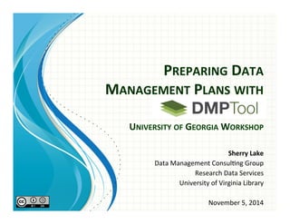 PREPARING(DATA( 
MANAGEMENT(PLANS(WITH(( 
( 
UNIVERSITY(OF(GEORGIA(WORKSHOP( 
Sherry(Lake( 
Data$Management$Consul/ng$Group$ 
Research$Data$Services$ 
University$of$Virginia$Library$ 
$ 
November$5,$2014$ 
$ 
$ 
 