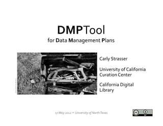 DMPTool	
  
                                       for	
  Data	
  Management	
  Plans	
  

                                                                         	
                         Carly	
  Strasser	
  	
  
                                                                                                    	
  


                                                                                                    University	
  of	
  California	
  
                                                                                                    Curation	
  Center	
  
From	
  Flickr	
  by	
  dipster1	
  




                                                                                                    	
  


                                                                                                    California	
  Digital	
  
                                                                                                    Library	
  



                                           17	
  May	
  2012	
  Ÿ	
  	
  University	
  of	
  North	
  Texas	
  
 