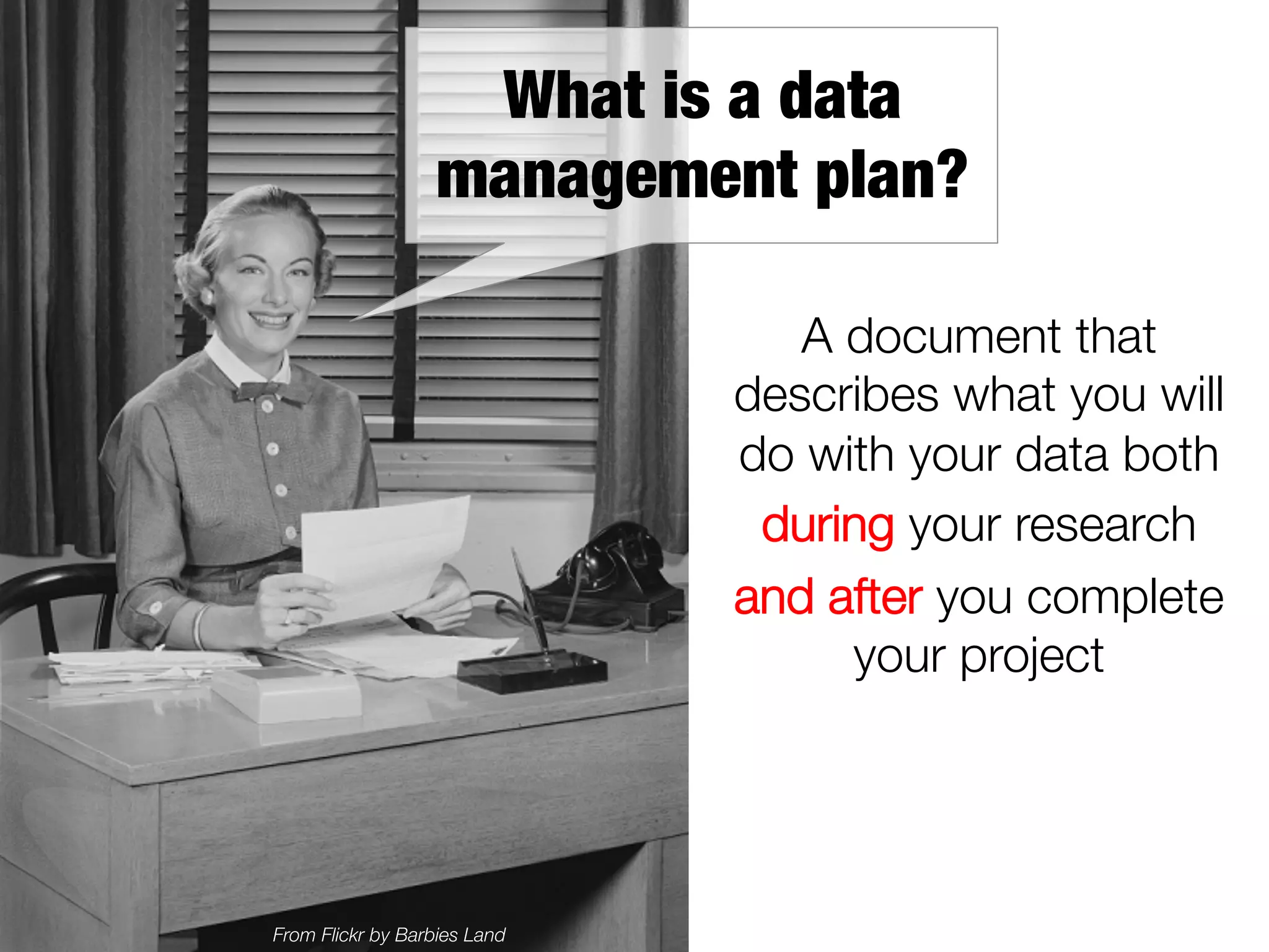 What is a data
management plan?
A document that
describes what you will
do with your data both
during your research 
and after you complete
your project

From Flickr by Barbies Land

 