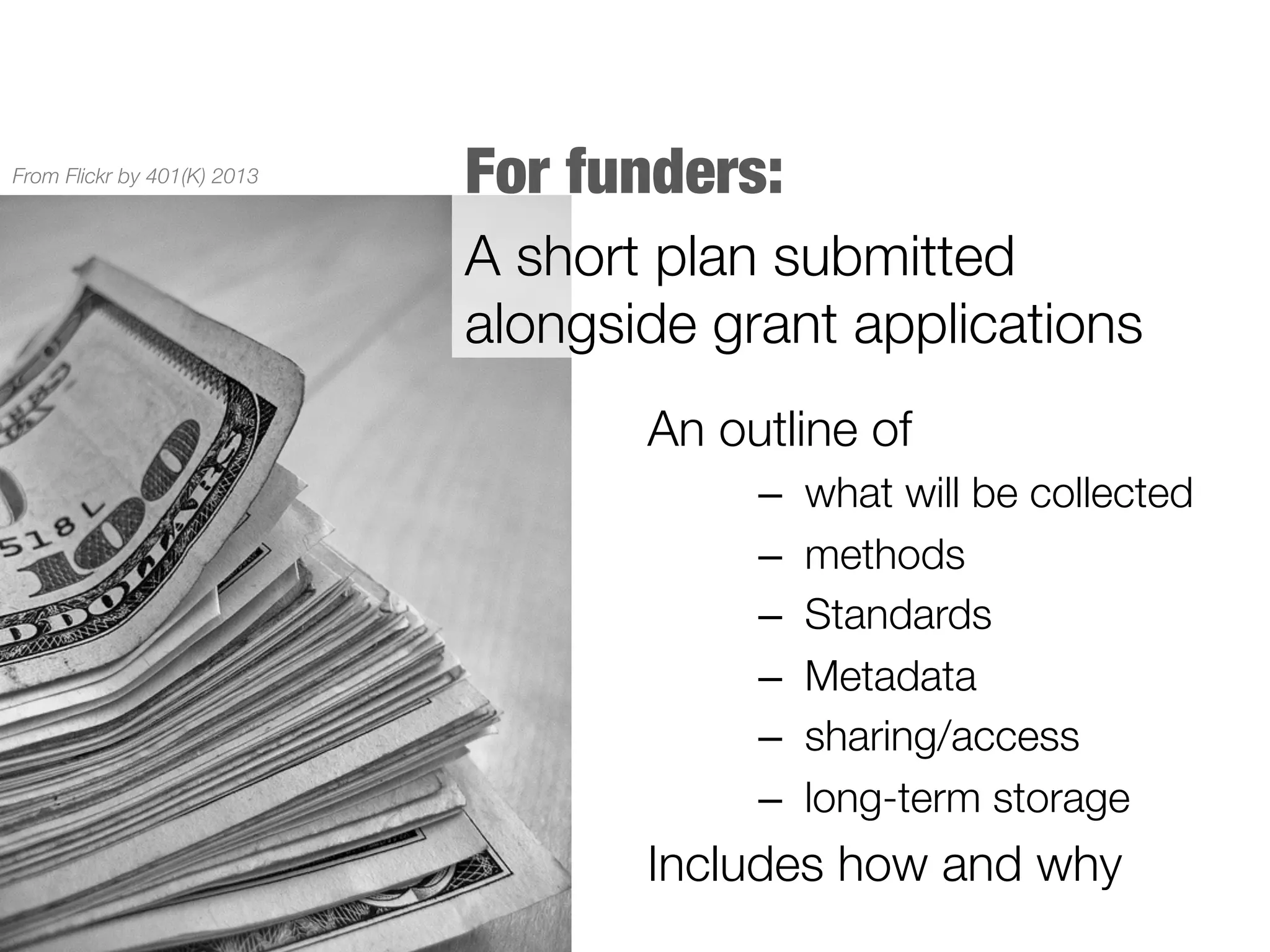 From Flickr by 401(K) 2013

For funders:
A short plan submitted
alongside grant applications

An outline of 
–  what will be collected
–  methods
But they
–  Standards
 all have
different requirements
–  Metadata
and express them
–  sharing/access
 in
different ways
–  long-term storage


Includes how and why

 