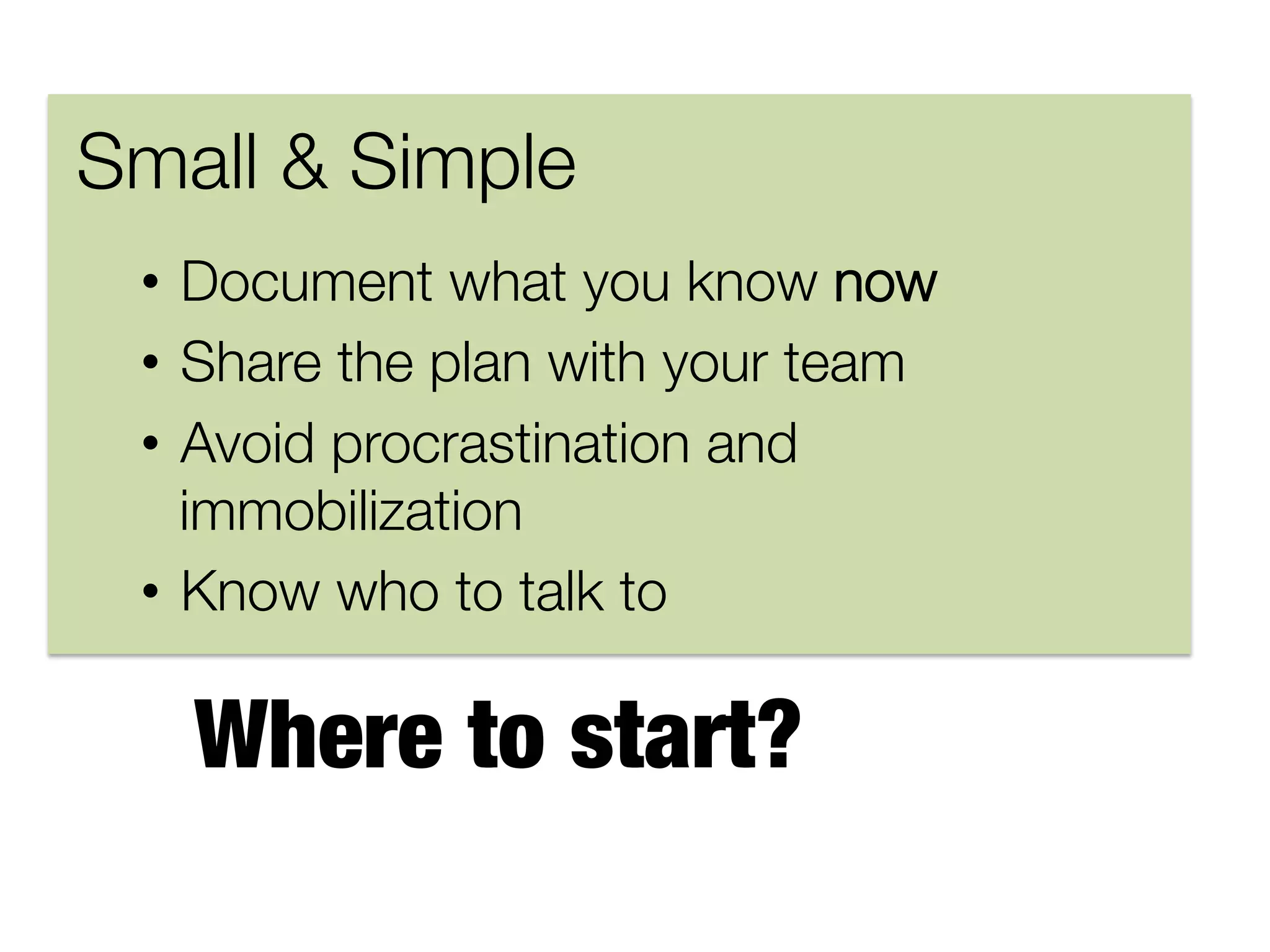 Small & Simple
•  Document what you know now
•  Share the plan with your team
•  Avoid procrastination and
immobilization
•  Know who to talk to


Where to start?

 