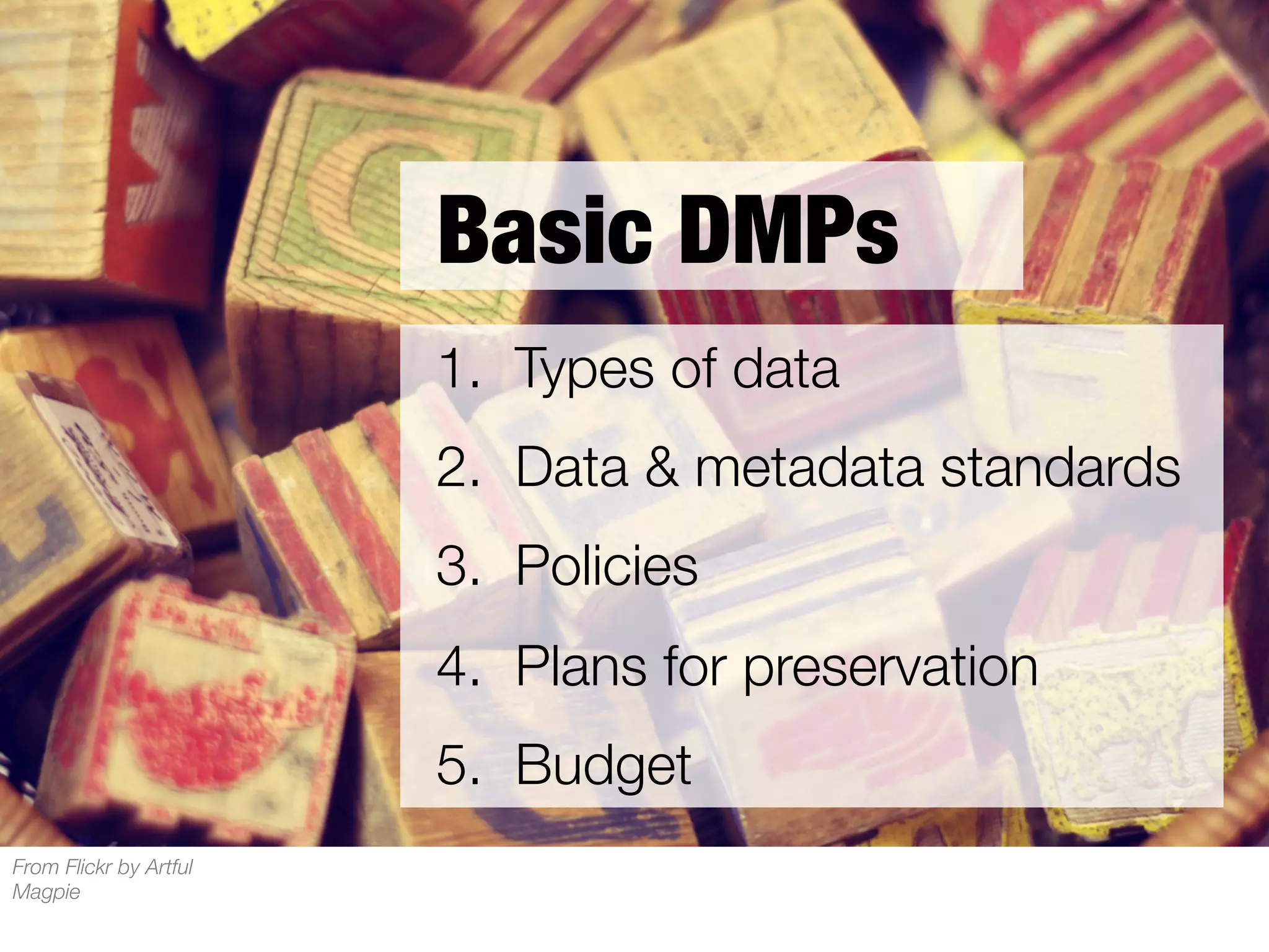 Basic DMPs
1.  Types of data
2.  Data & metadata standards
3.  Policies
4.  Plans for preservation
5.  Budget
From Flickr by Artful
Magpie

 