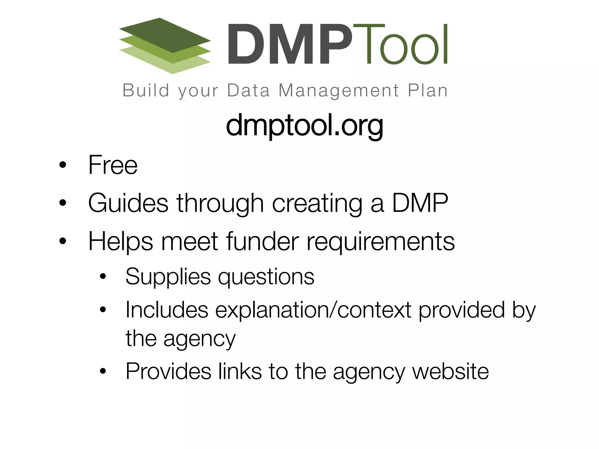 dmptool.org



•  Free 
•  Guides through creating a DMP
•  Helps meet funder requirements 
•  Supplies questions 
•  Includes explanation/context provided by
the agency
•  Provides links to the agency website 

 