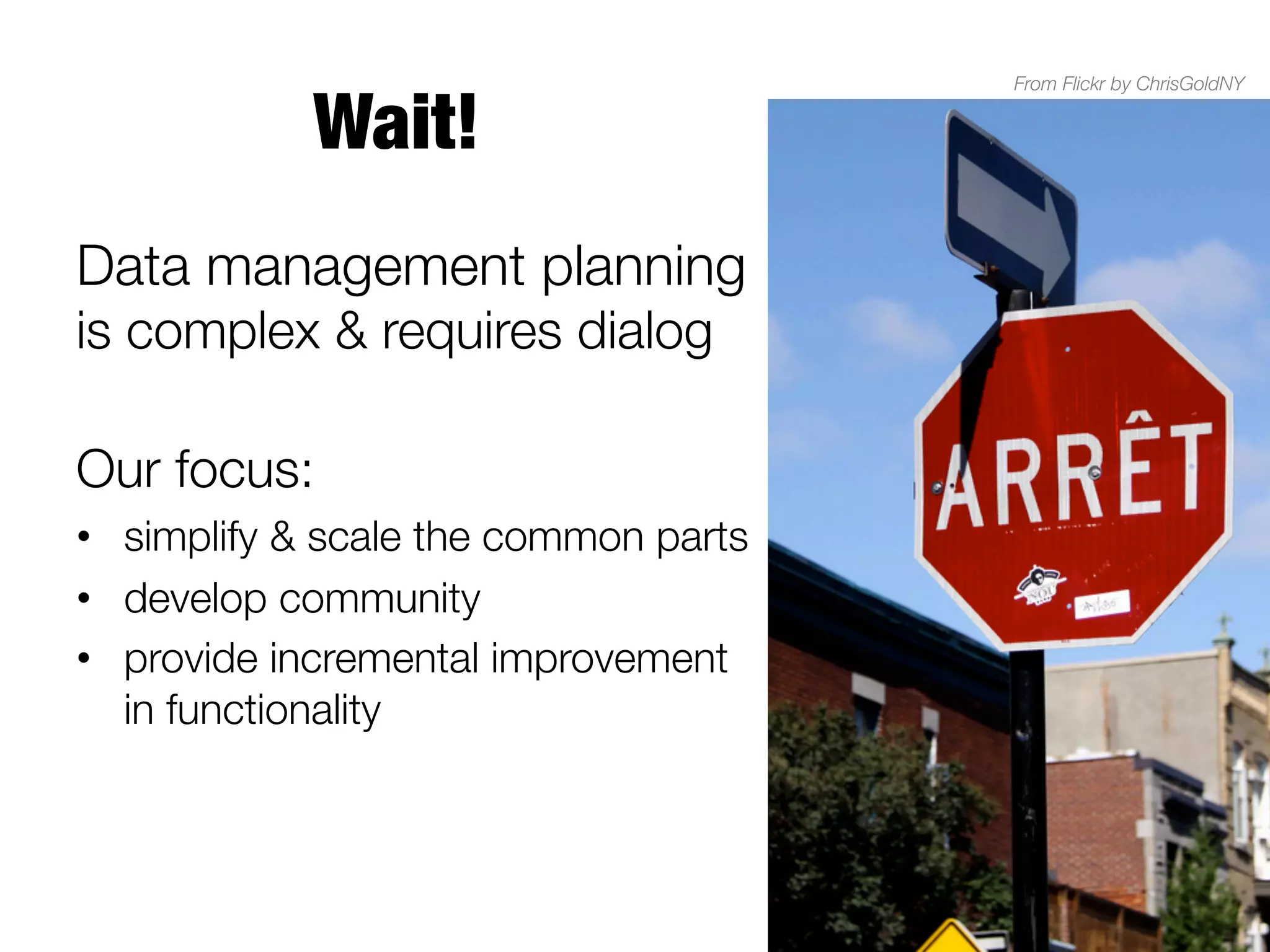 Wait!
Data management planning
is complex & requires dialog



Our focus: 
•  simplify & scale the common parts
•  develop community
•  provide incremental improvement
in functionality

From Flickr by ChrisGoldNY

 