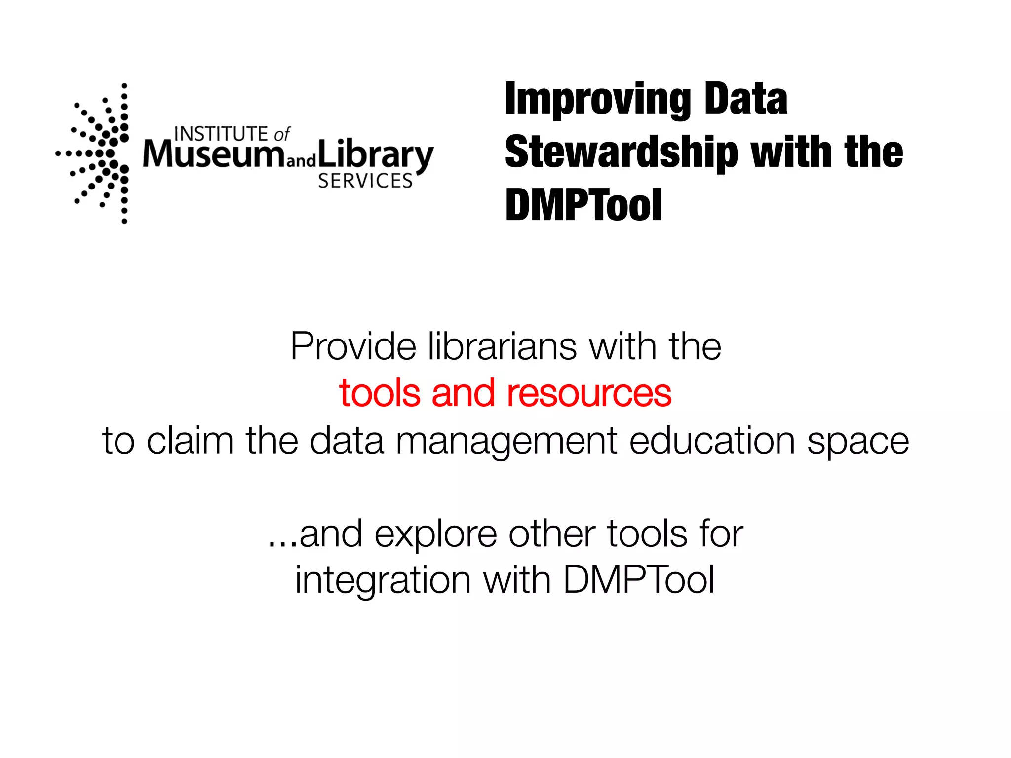 Improving Data
Stewardship with the
DMPTool
Provide librarians with the 
tools and resources 
to claim the data management education space
...and explore other tools for
integration with DMPTool

 