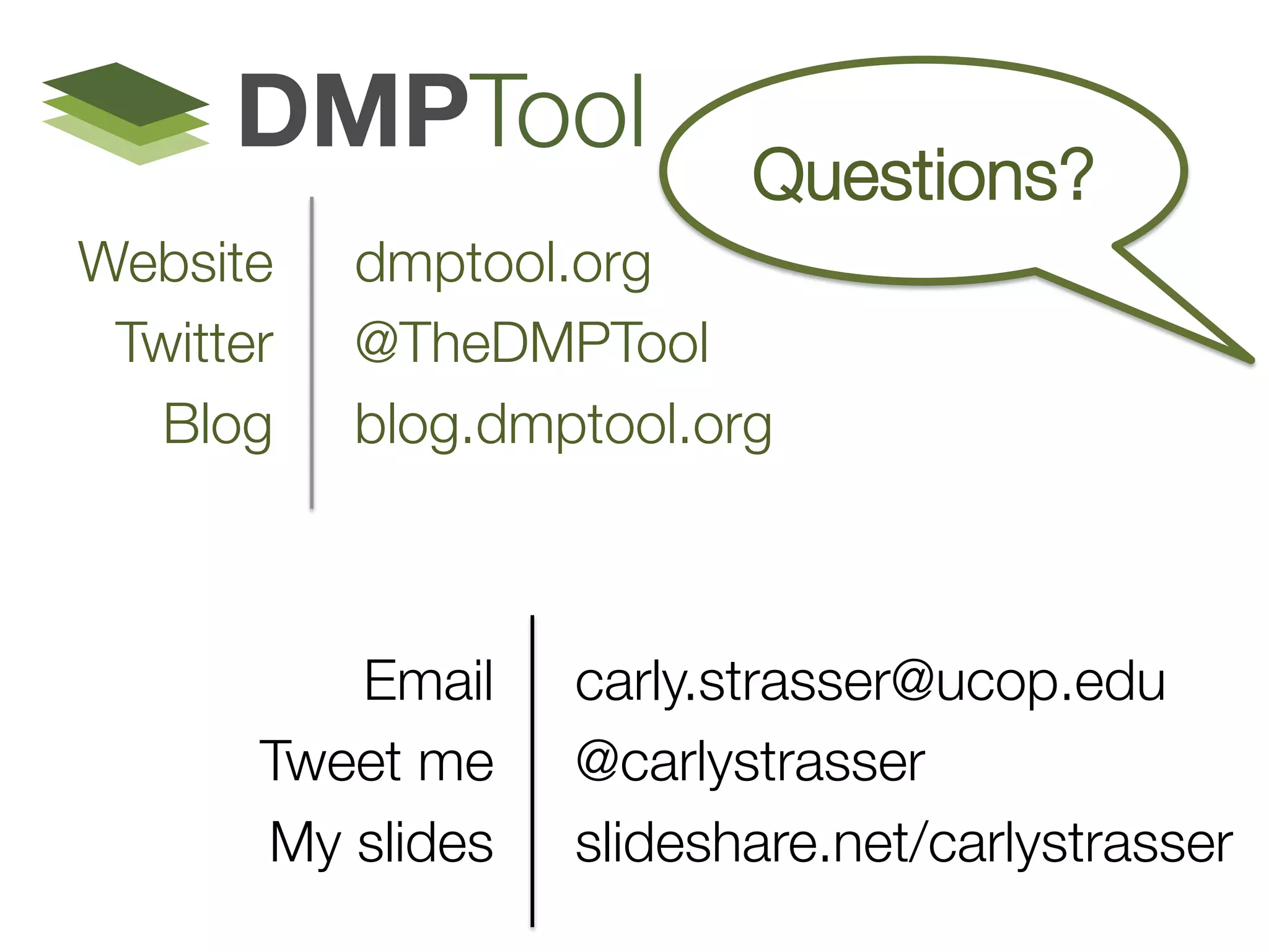 Questions?
Website
Twitter
Blog

dmptool.org
@TheDMPTool
blog.dmptool.org


Email
Tweet me
My slides

carly.strasser@ucop.edu
@carlystrasser 
slideshare.net/carlystrasser


 