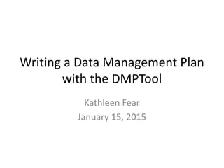 Writing a Data Management Plan
with the DMPTool
Kathleen Fear
January 15, 2015
 