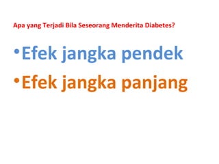 Apa yang Terjadi Bila Seseorang Menderita Diabetes?
•Efek jangka pendek
•Efek jangka panjang
 
