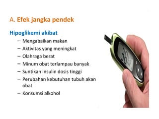 A. Efek jangka pendek
Hipoglikemi akibat
– Mengabaikan makan
– Aktivitas yang meningkat
– Olahraga berat
– Minum obat terlampau banyak
– Suntikan insulin dosis tinggi
– Perubahan kebutuhan tubuh akan
obat
– Konsumsi alkohol
 