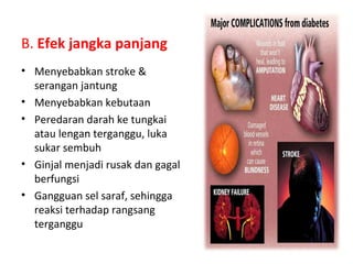 B. Efek jangka panjang
• Menyebabkan stroke &
serangan jantung
• Menyebabkan kebutaan
• Peredaran darah ke tungkai
atau lengan terganggu, luka
sukar sembuh
• Ginjal menjadi rusak dan gagal
berfungsi
• Gangguan sel saraf, sehingga
reaksi terhadap rangsang
terganggu
 
