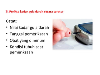 5. Periksa kadar gula darah secara teratur
Catat:
• Nilai kadar gula darah
• Tanggal pemeriksaan
• Obat yang diminum
• Kondisi tubuh saat
pemeriksaan
 
