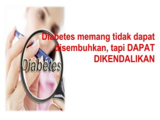 Diabetes memang tidak dapat
disembuhkan, tapi DAPAT
DIKENDALIKAN
 