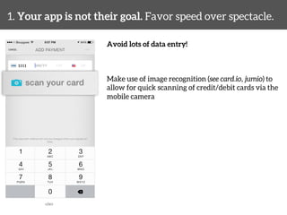 1. Your app is not their goal. Favor speed over spectacle. 
Avoid lots of data entry! 
Make use of image recognition (see card.io, jumio) to 
allow for quick scanning of credit/debit cards via the 
mobile camera 
uber 
 