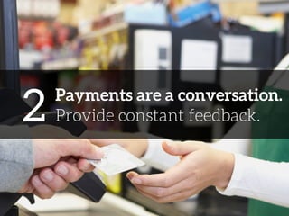 2 
Payments are a conversation. 
Provide constant feedback. 
 