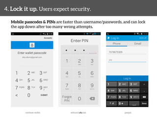 4. Lock it up. Users expect security. 
Mobile passcodes & PINs are faster than username/passwords, and can lock 
the app down after too many wrong attempts. 
coinbase wallet 
softcard aka isis 
paypal 
 