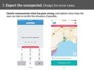 5. Expect the unexpected. Design for error cases. 
Clearly communicate what has gone wrong, and explain what steps the 
user can take to rectify the situation, if possible. 
venmo 
lyft 
 