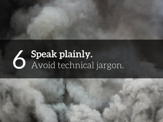 6 
Speak plainly. 
Avoid technical jargon. 
 