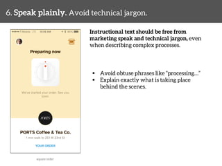 6. Speak plainly. Avoid technical jargon. 
Instructional text should be free from 
marketing speak and technical jargon, even 
when describing complex processes. 
§ Avoid obtuse phrases like “processing…” 
§ Explain exactly what is taking place 
behind the scenes. 
square order 
 