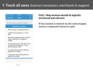 9. Teach all users. Instruct consumers, merchants & support. 
FAQ / Help sections should be logically 
structured and relevant. 
If this content is viewed via the web wrapper, 
ensure a responsive layout is used. 
venmo 
 