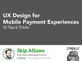 UX Design for 
Mobile Payment Experiences 
10 Tips & Tricks 
Skip Allums 
UX Lead, Monitise Create 
@skippr #mobilepaymentux 
