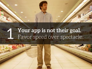 1 
Your app is not their goal. 
Favor speed over spectacle. 
 