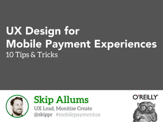 UX Design for 
Mobile Payment Experiences 
10 Tips & Tricks 
Skip Allums 
UX Lead, Monitise Create 
@skippr #mobilepaymentux 
 