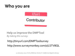 Who you are




Help us improve the DMPTool
By taking this survey:

 http://tinyurl.com/DMPToolsurvey
 http://www.surveymonkey.com/s/LSTV8QL

         11 January 2012  Webinar Series California Digital Library
                          UC3
 