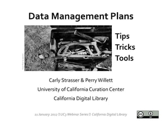 Data Management Plans
                                                                               Tips
                                                                               Tricks
From Flickr by dipster1




                                                                               Tools

                                    Carly Strasser & Perry Willett
                            University of California Curation Center
                                       California Digital Library

                           11 January 2012  Webinar Series California Digital Library
                                            UC3
 