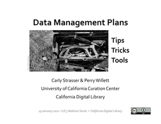 Data	
  Management	
  Plans	
  
                                                    	
  
                                                                                                                                  Tips	
  
                                                                                                                                  Tricks	
  
From	
  Flickr	
  by	
  dipster1	
  




                                                                                                                                  Tools	
  

                                                        Carly	
  Strasser	
  &	
  Perry	
  Willett	
  
                                           University	
  of	
  California	
  Curation	
  Center	
  
                                                             California	
  Digital	
  Library	
  

                                        19	
  January	
  2012	
  Ÿ	
  UC3	
  Webinar	
  Series	
  Ÿ	
  	
  California	
  Digital	
  Library	
  
 