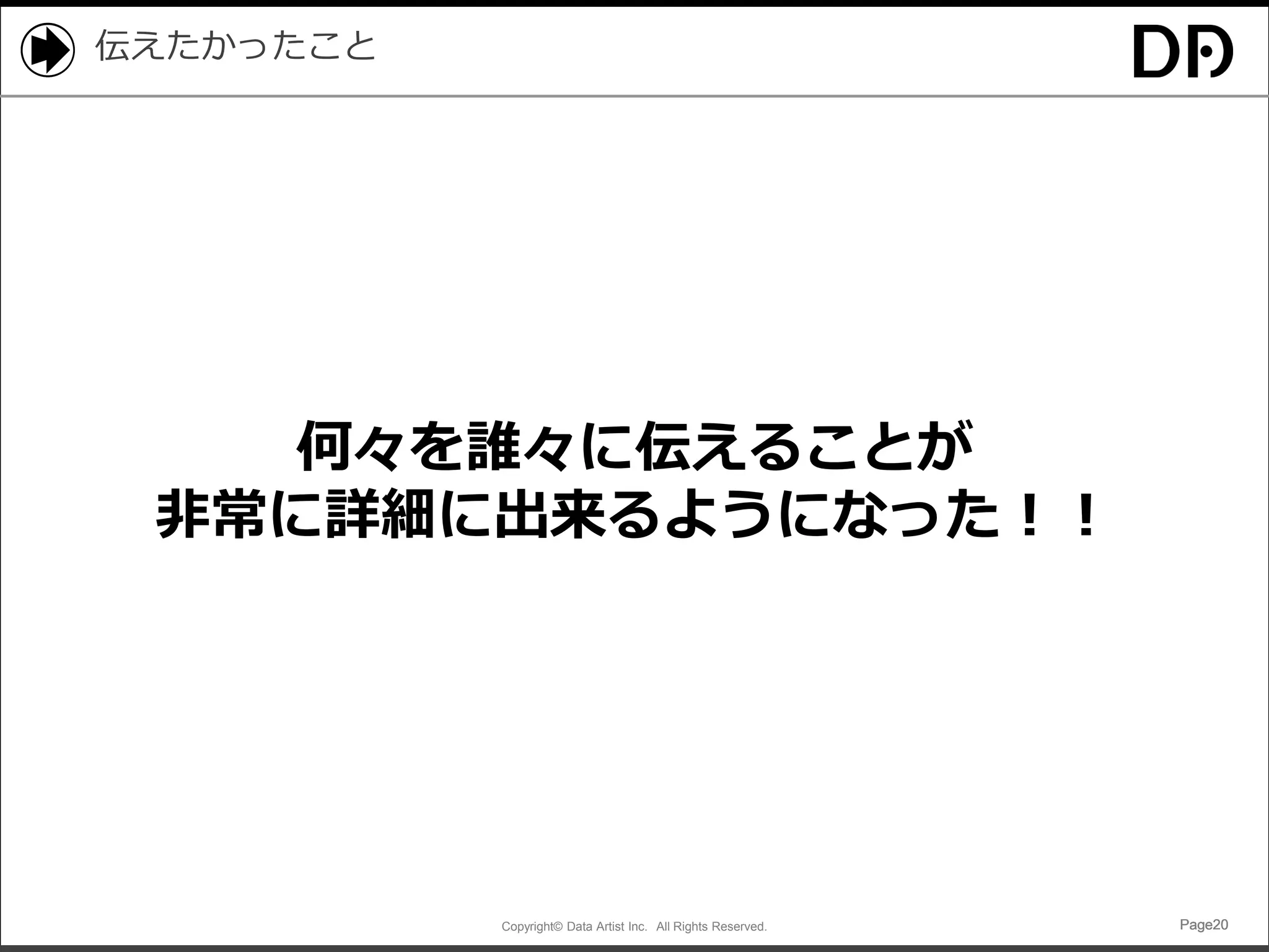 Copyright© Data Artist Inc. All Rights Reserved. Page20Page20Page20Page20
伝えたかったこと
何々を誰々に伝えることが
非常に詳細に出来るようになった！！
 