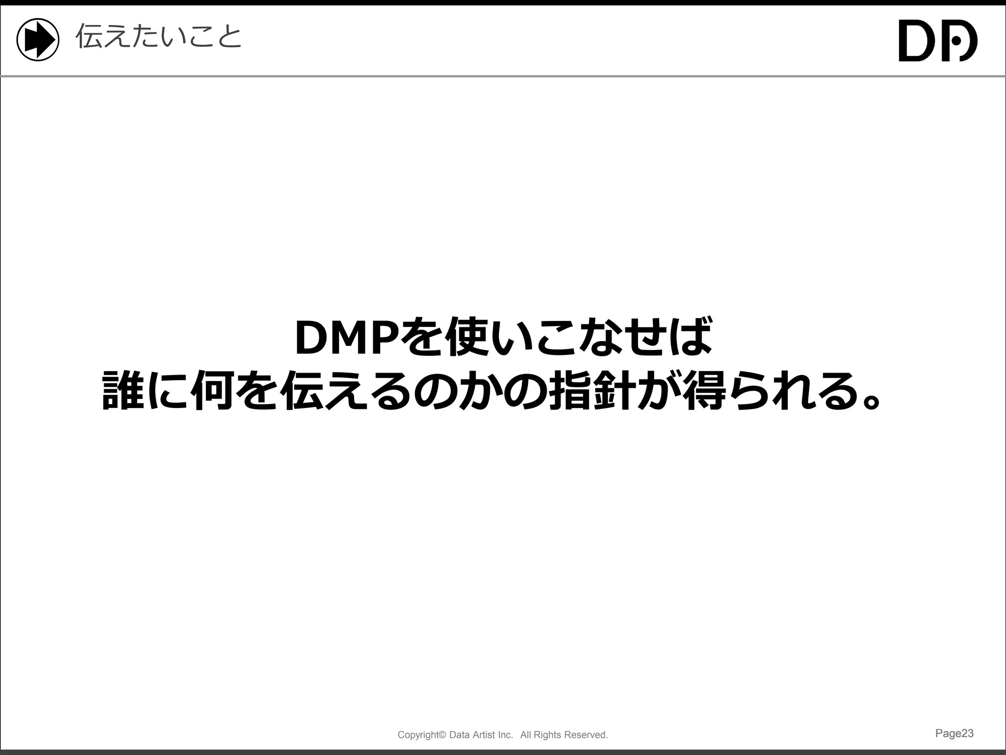 Copyright© Data Artist Inc. All Rights Reserved. Page23Page23Page23Page23
伝えたいこと
DMPを使いこなせば
誰に何を伝えるのかの指針が得られる。
 