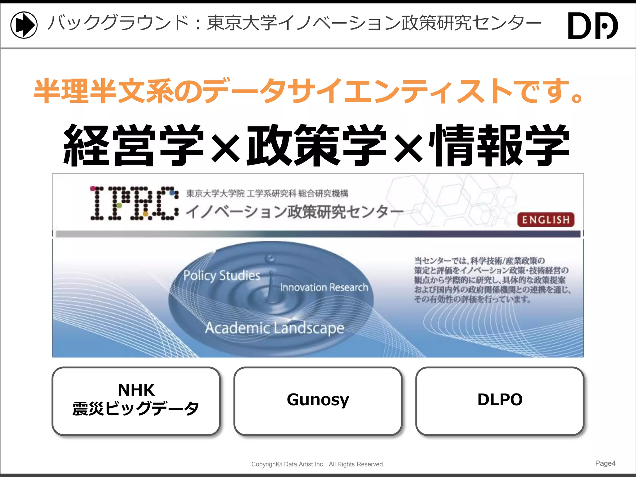 Copyright© Data Artist Inc. All Rights Reserved. Page4Page4Page4Page4
バックグラウンド：東京大学イノベーション政策研究センター
経営学×政策学×情報学
NHK
震災ビッグデータ
DLPOGunosy
半理半文系のデータサイエンティストです。
 