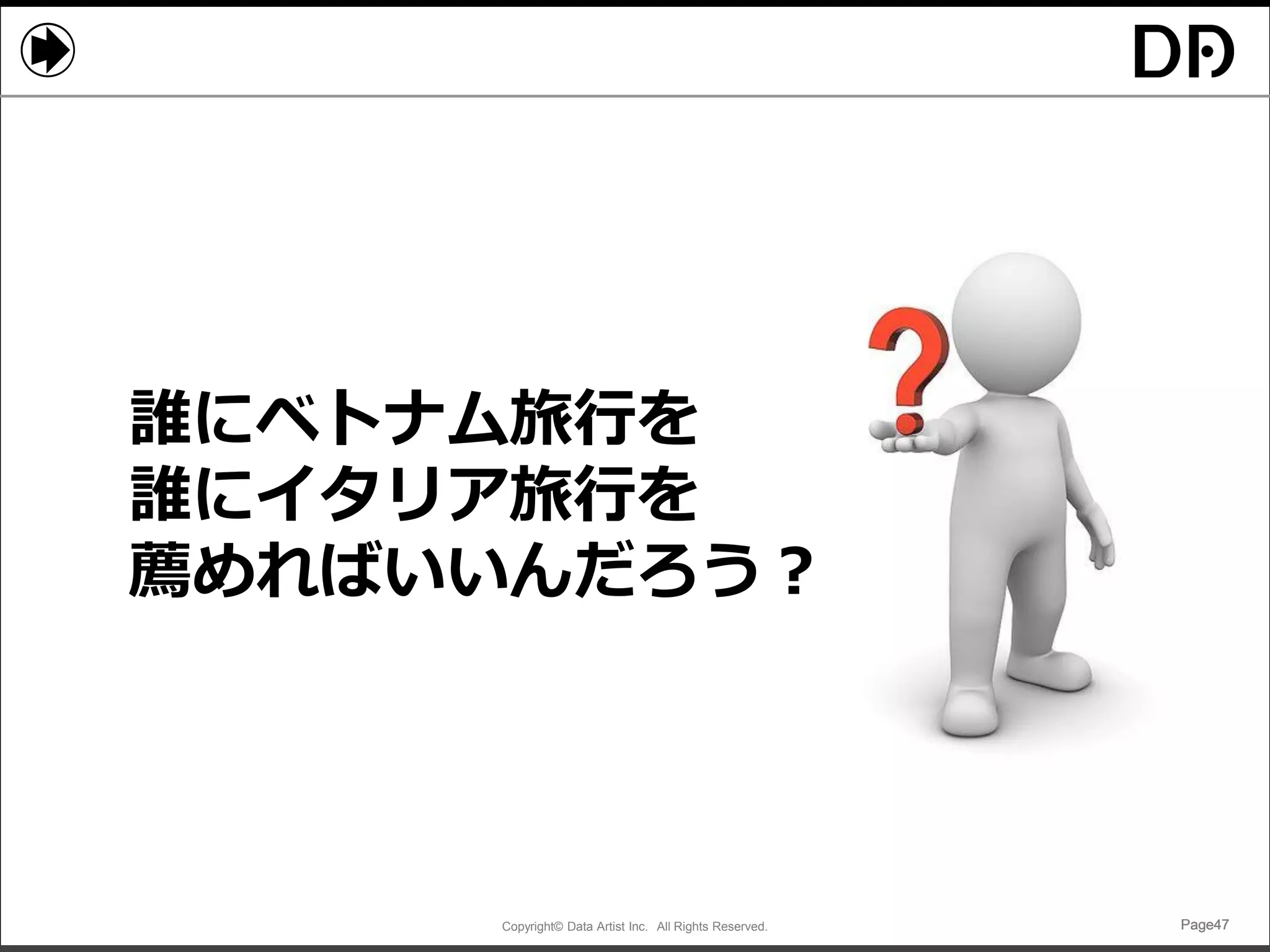 Copyright© Data Artist Inc. All Rights Reserved. Page47Page47Page47Page47
誰にベトナム旅行を
誰にイタリア旅行を
薦めればいいんだろう？
 