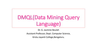 DMQL(Data Mining Query
Language)
Dr. G. Jasmine Beulah
Assistant Professor, Dept. Computer Science,
Kristu Jayanti College,Bengaluru.
 