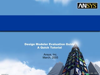 © 2005 ANSYS, Inc. 1 ANSYS, Inc. Proprietary
Design Modeler Evaluation Guide
A Quick Tutorial
Ansys, Inc.
March, 2005
Last modification: May, 26th - PTH
 