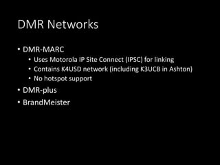 DMR Networks
• DMR-MARC
• Uses Motorola IP Site Connect (IPSC) for linking
• Contains K4USD network (including K3UCB in As...