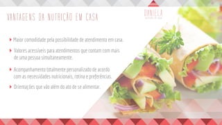 VANTAGENS DA NUTRIÇÃO EM CASA
Maior comodidade pela possibilidade de atendimento em casa.
Valores acessíveis para atendimentos que contam com mais
de uma pessoa simultaneamente.
Acompanhamento totalmente personalizado de acordo
com as necessidades nutricionais, rotina e preferências.
Orientações que vão além do ato de se alimentar.
 
