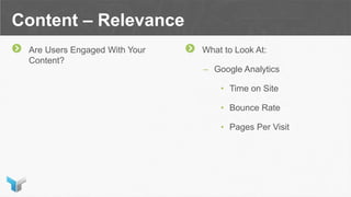 Content – Relevance
Are Users Engaged With Your
Content?
What to Look At:
– Google Analytics
• Time on Site
• Bounce Rate
• Pages Per Visit
 