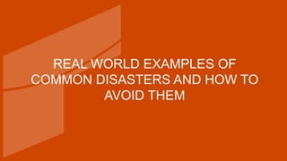 REAL WORLD EXAMPLES OF
COMMON DISASTERS AND HOW TO
AVOID THEM
 