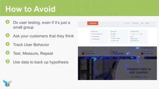 How to Avoid
Do user testing, even if it’s just a
small group
Ask your customers that they think
Track User Behavior
Test, Measure, Repeat
Use data to back up hypothesis
 