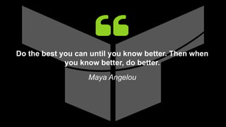 Do the best you can until you know better. Then when
you know better, do better.
Maya Angelou
 