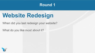 Website Redesign
When did you last redesign your website?
What do you like most about it?
Round 1
 