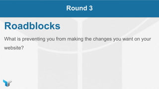 Roadblocks
What is preventing you from making the changes you want on your
website?
Round 3
 