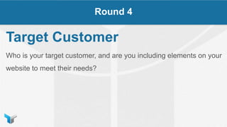 Target Customer
Who is your target customer, and are you including elements on your
website to meet their needs?
Round 4
 